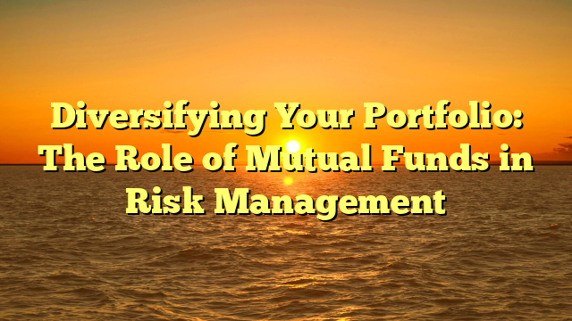 Diversifying Your Portfolio: The Role of Mutual Funds in Risk Management